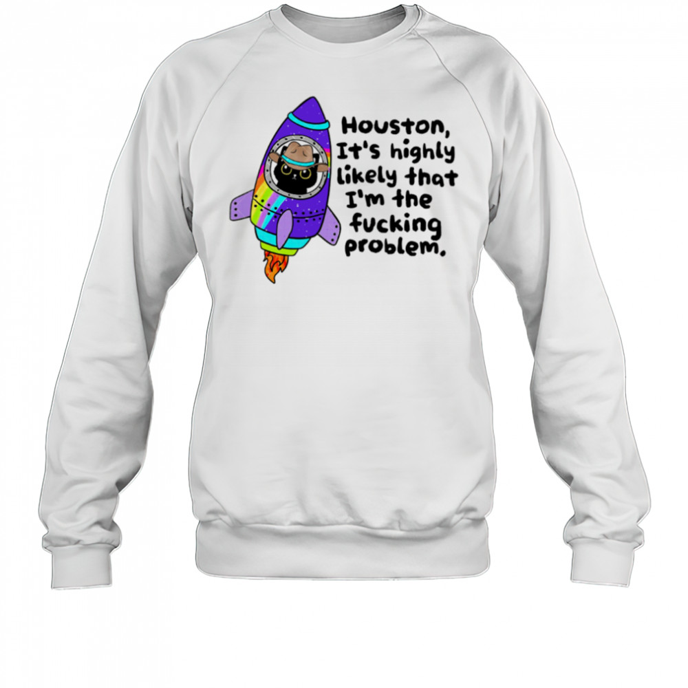 Houston It’s highly Likely that I’m the fucking problem shirt Sweatshirt