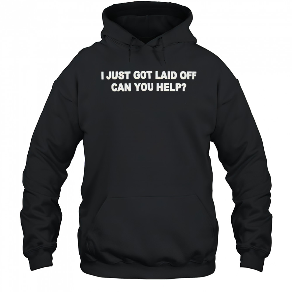 I just got laid off can you help shirt Hoodie