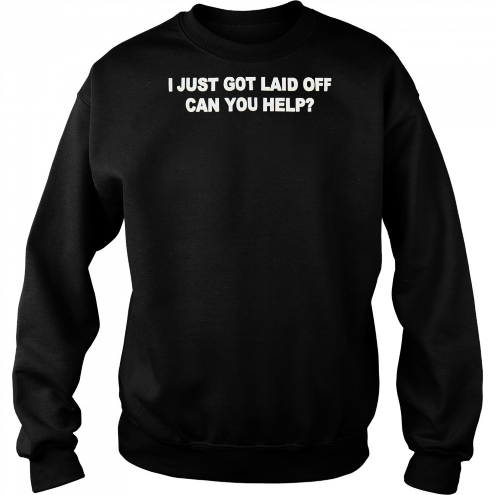 I just got laid off can you help shirt Hoodie