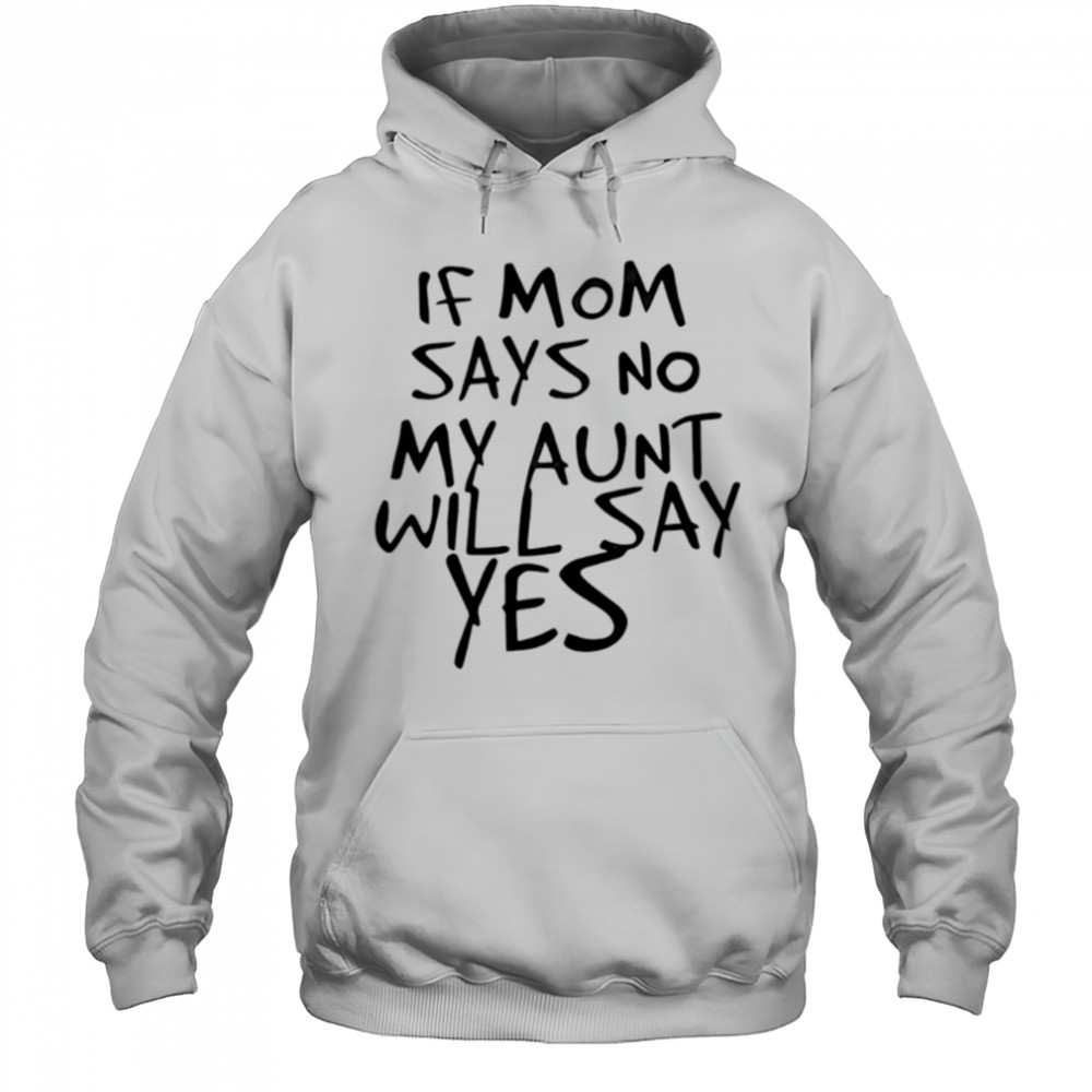 If mom says no my aunt will say yes shirt Hoodie