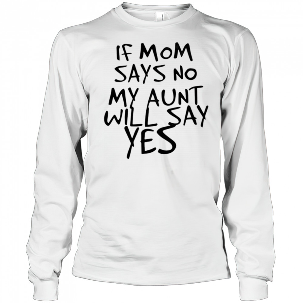 If mom says no my aunt will say yes shirt Long Sleeved