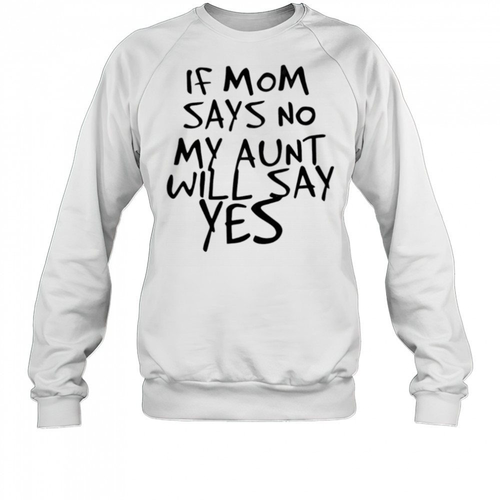 If mom says no my aunt will say yes shirt Sweatshirt