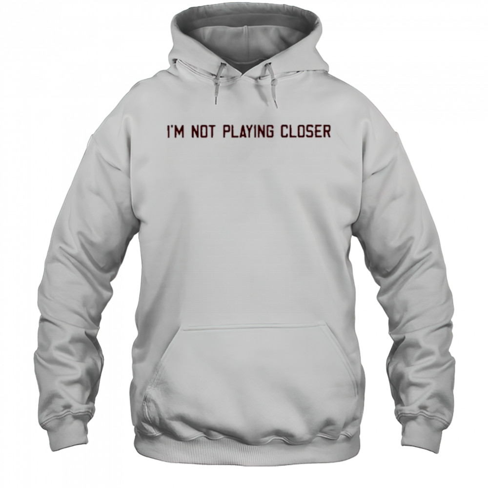 I’m Not Playing Closer shirt Hoodie