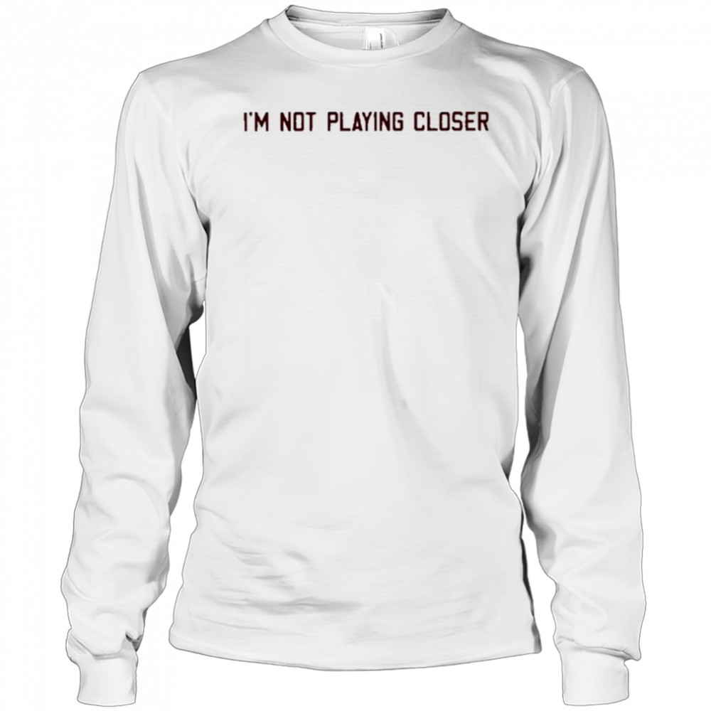I’m Not Playing Closer shirt Long Sleeved