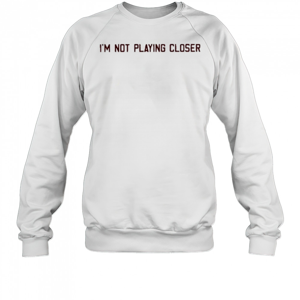 I’m Not Playing Closer shirt Sweatshirt