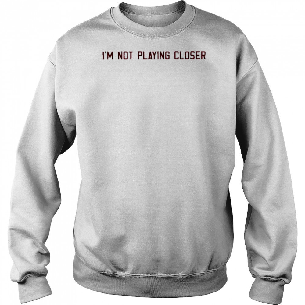 I’m Not Playing Closer shirt Hoodie