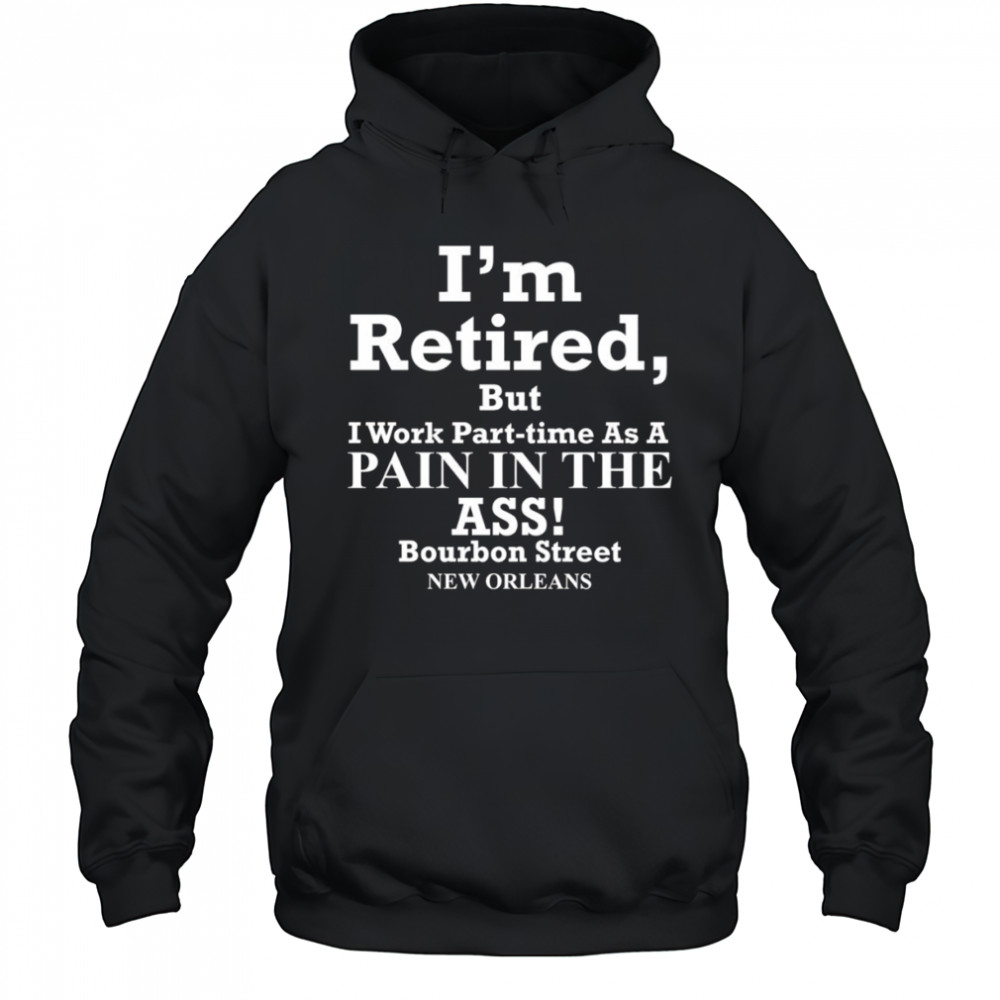 I’m retired but I work part time as a pain in the ass shirt Hoodie