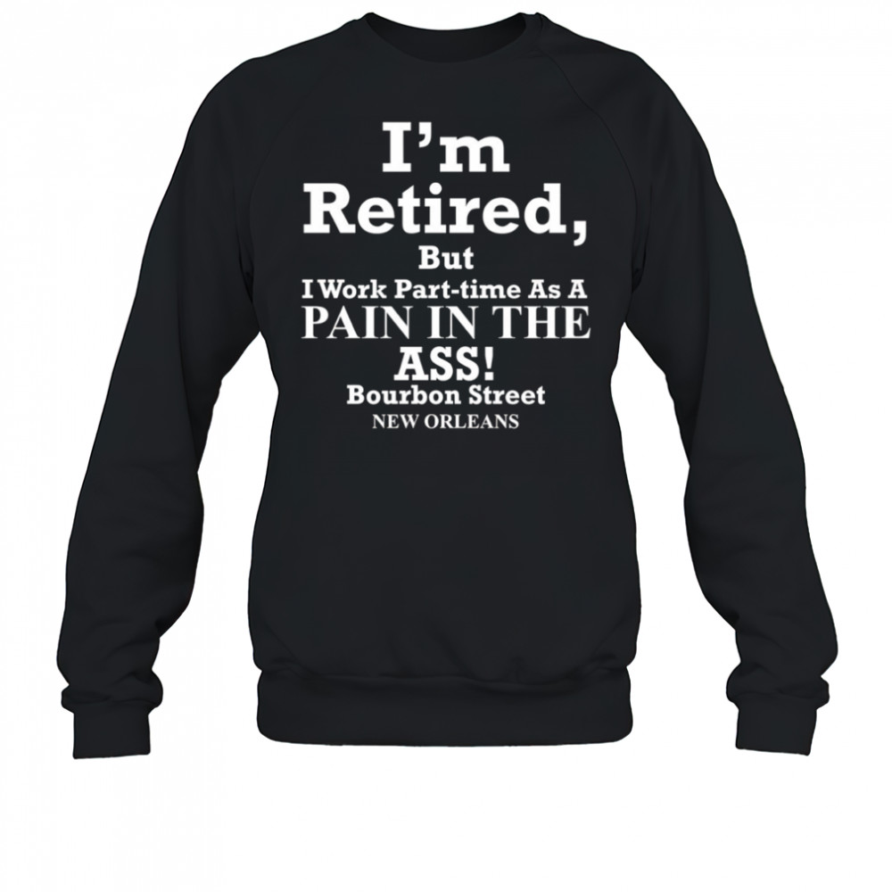 I’m retired but I work part time as a pain in the ass shirt Sweatshirt