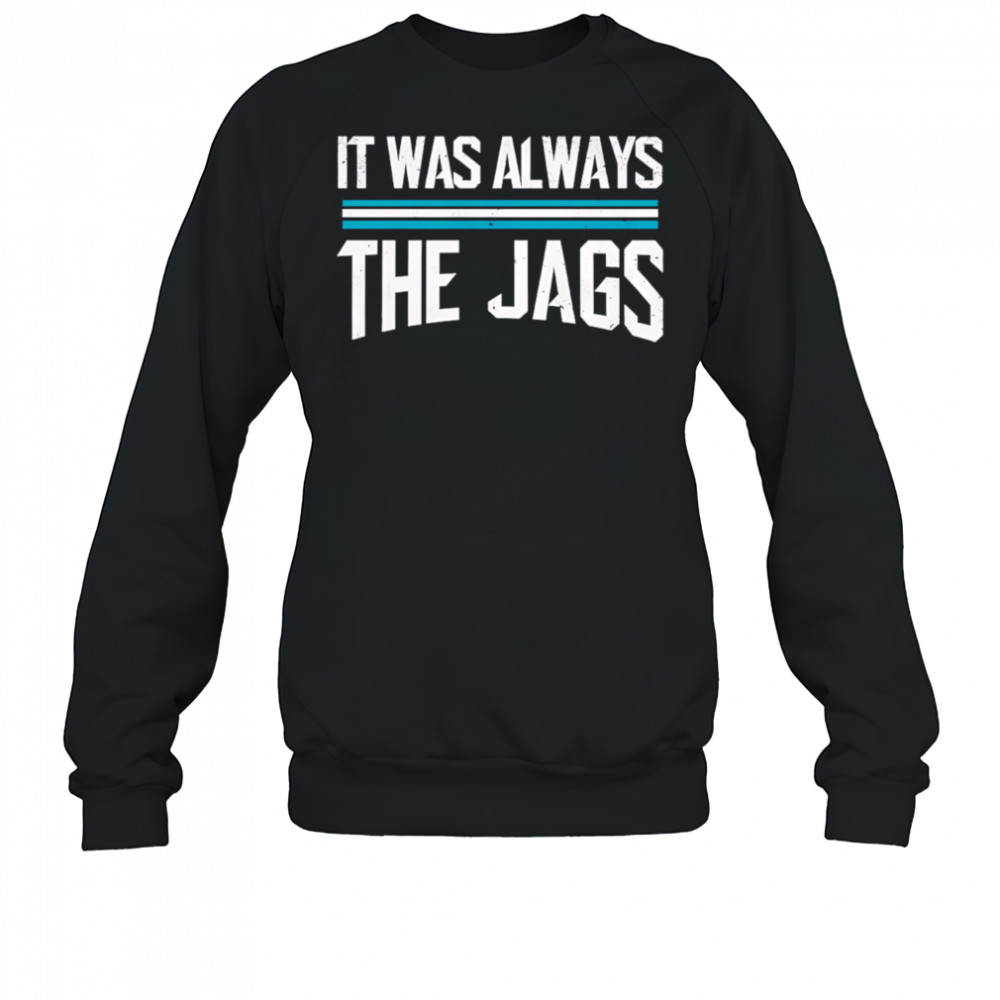 It was always the jags shirt Sweatshirt