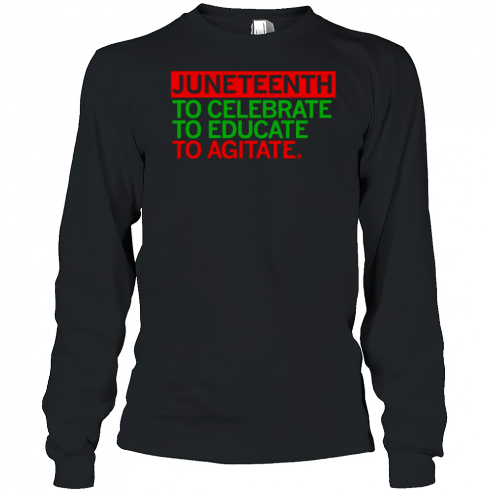 Juneteenth Celebrate Educate Agitate shirt Long Sleeved