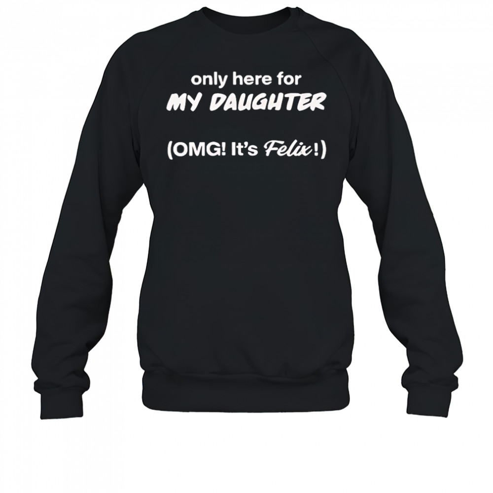 Only here for my daughter omg it’s felix shirt Sweatshirt