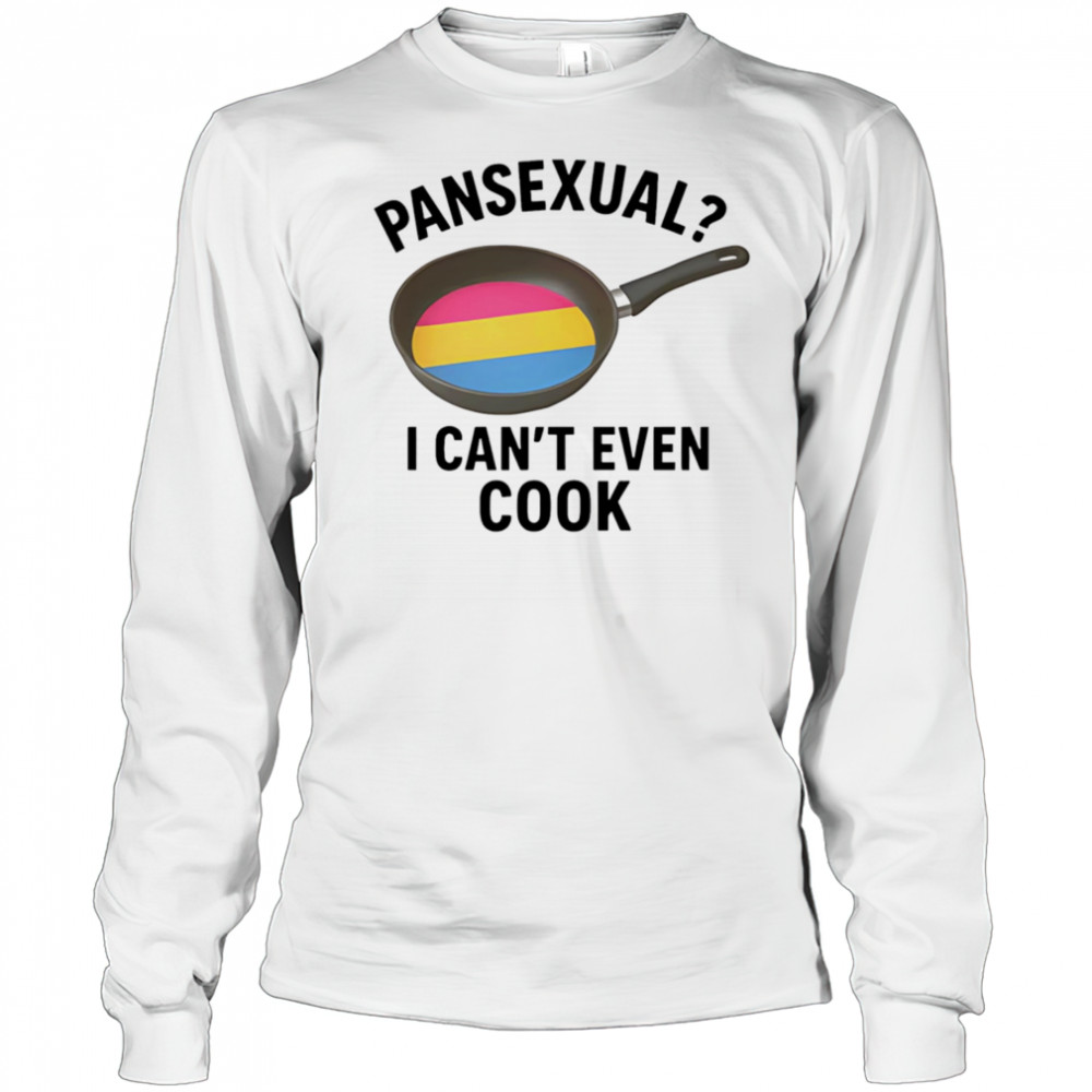 Pansexual I can’t even cook shirt Long Sleeved