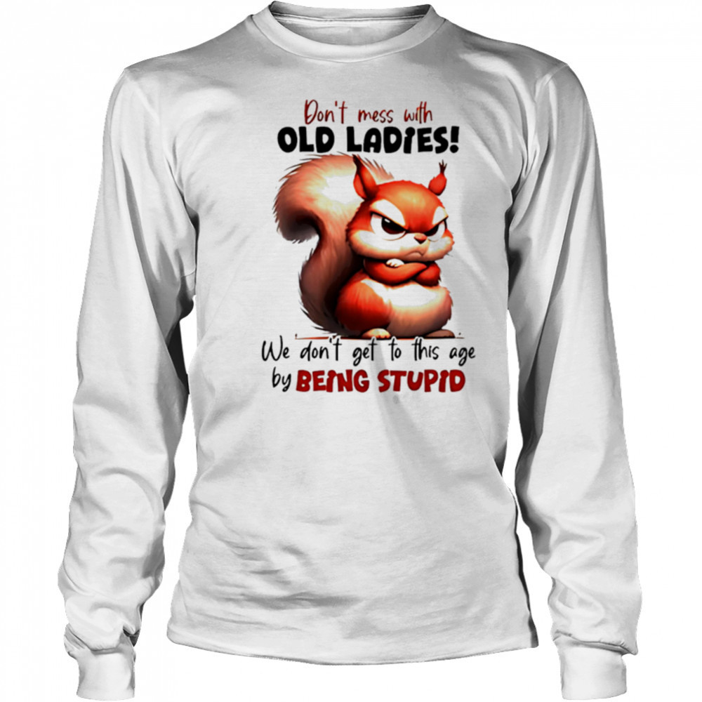 Squirrel don’t mess with old ladies we don’t get to this age by being stupid shirt Long Sleeved