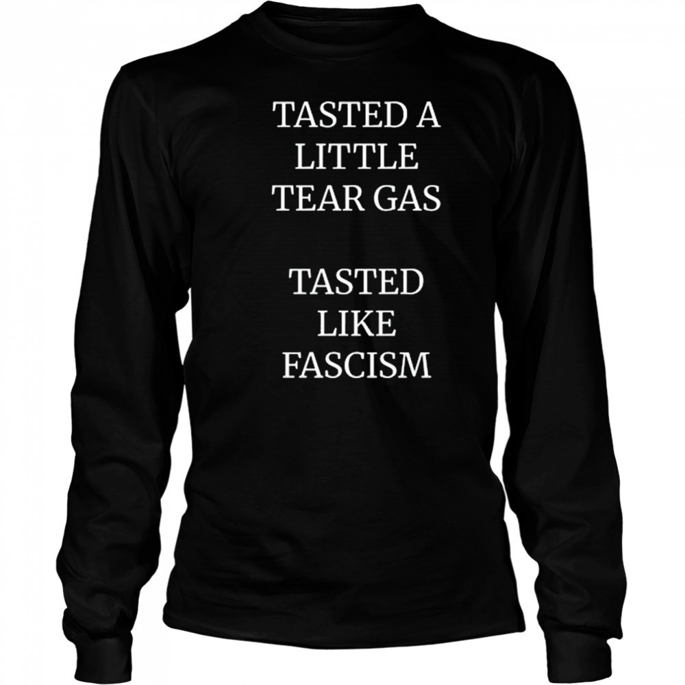 Tasted A Little Tear Gas Tasted Like Fascism Shirt Long Sleeved