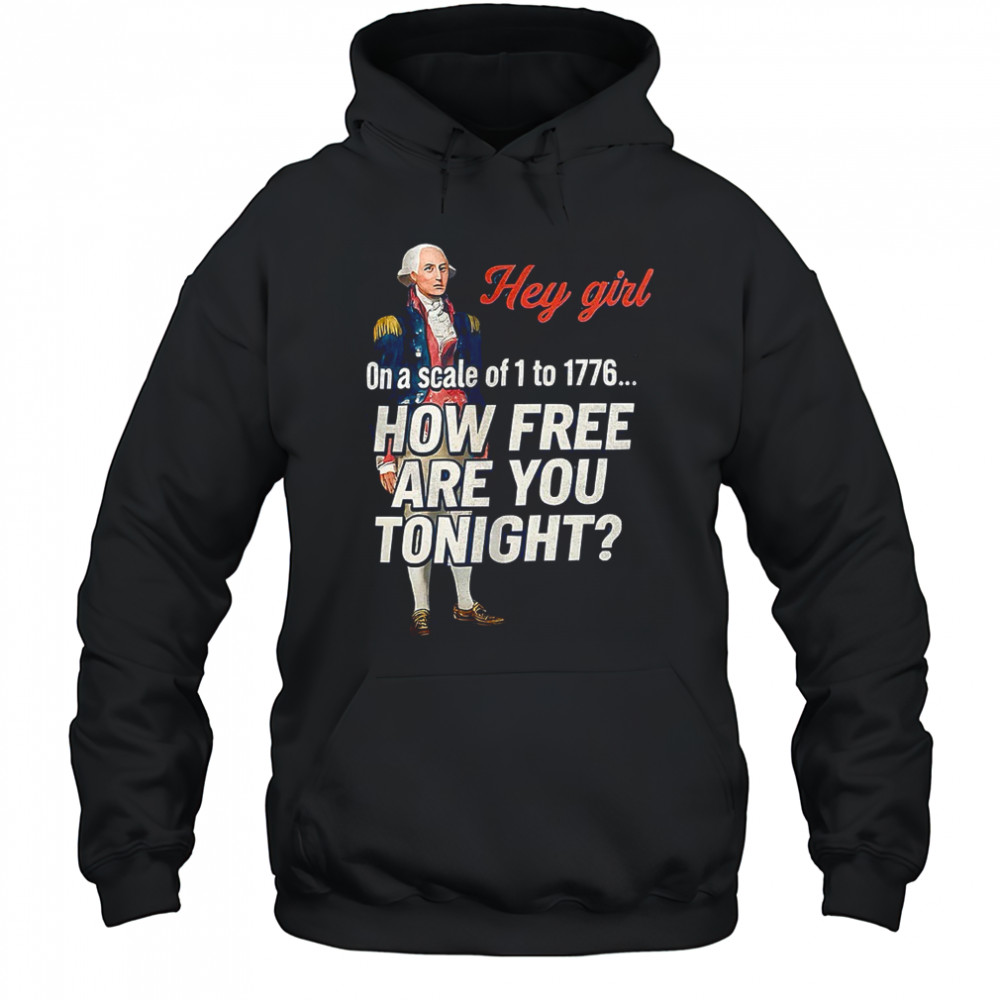 George Washington hey girl on a scale of 1 to 1776 how free are you tonight shirt Hoodie