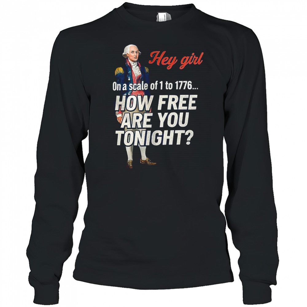 George Washington hey girl on a scale of 1 to 1776 how free are you tonight shirt Long Sleeved