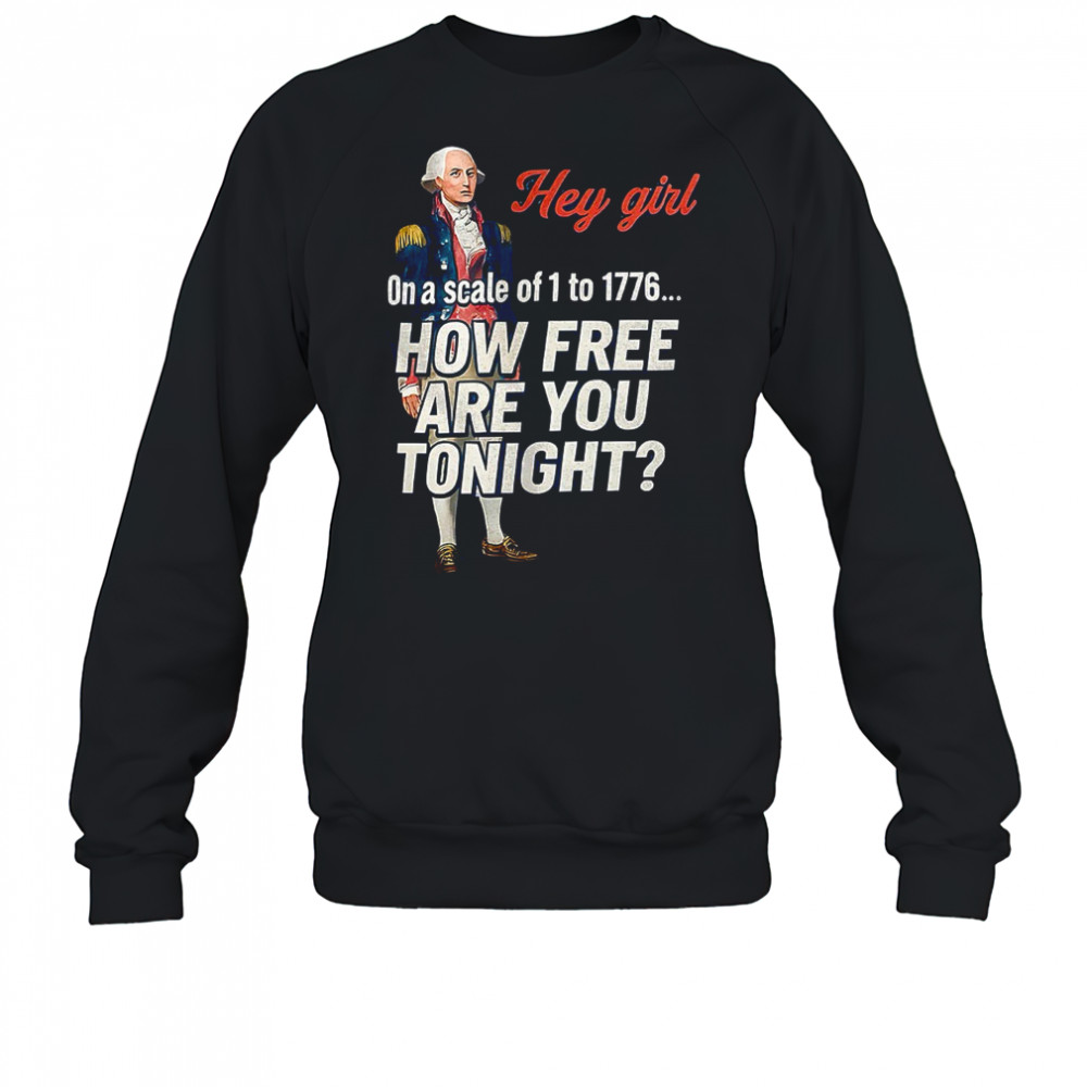 George Washington hey girl on a scale of 1 to 1776 how free are you tonight shirt Sweatshirt