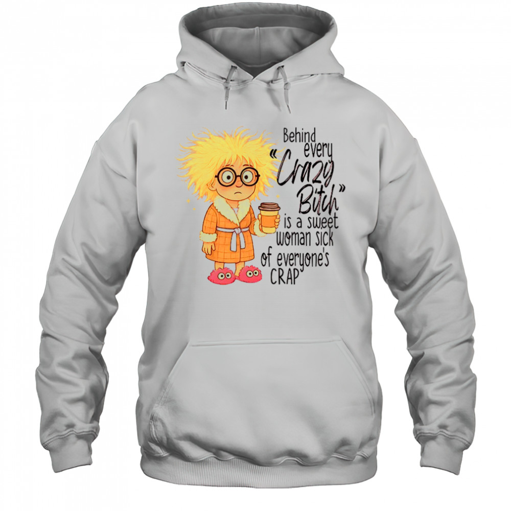 Girl behind every crazy bitch is a sweet woman sick of everyone’s crap shirt Hoodie