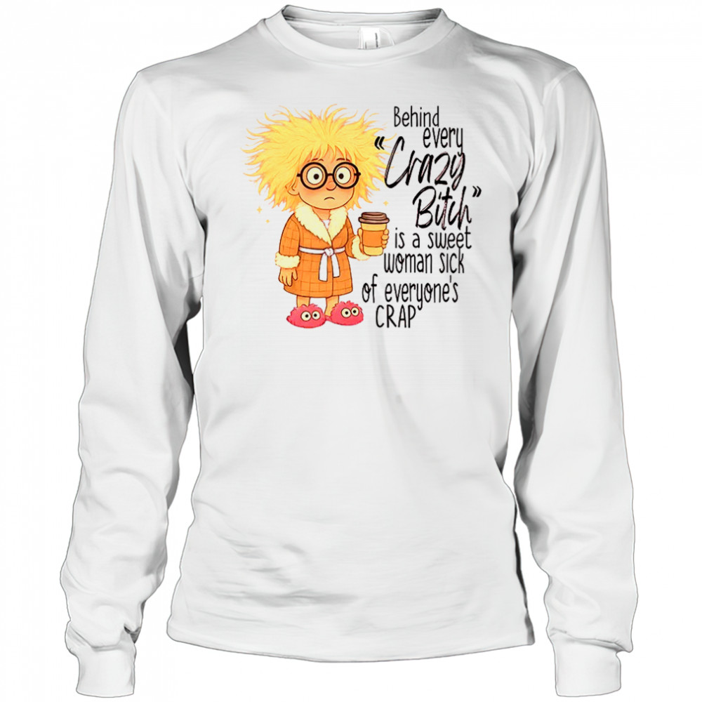 Girl behind every crazy bitch is a sweet woman sick of everyone’s crap shirt Long Sleeved