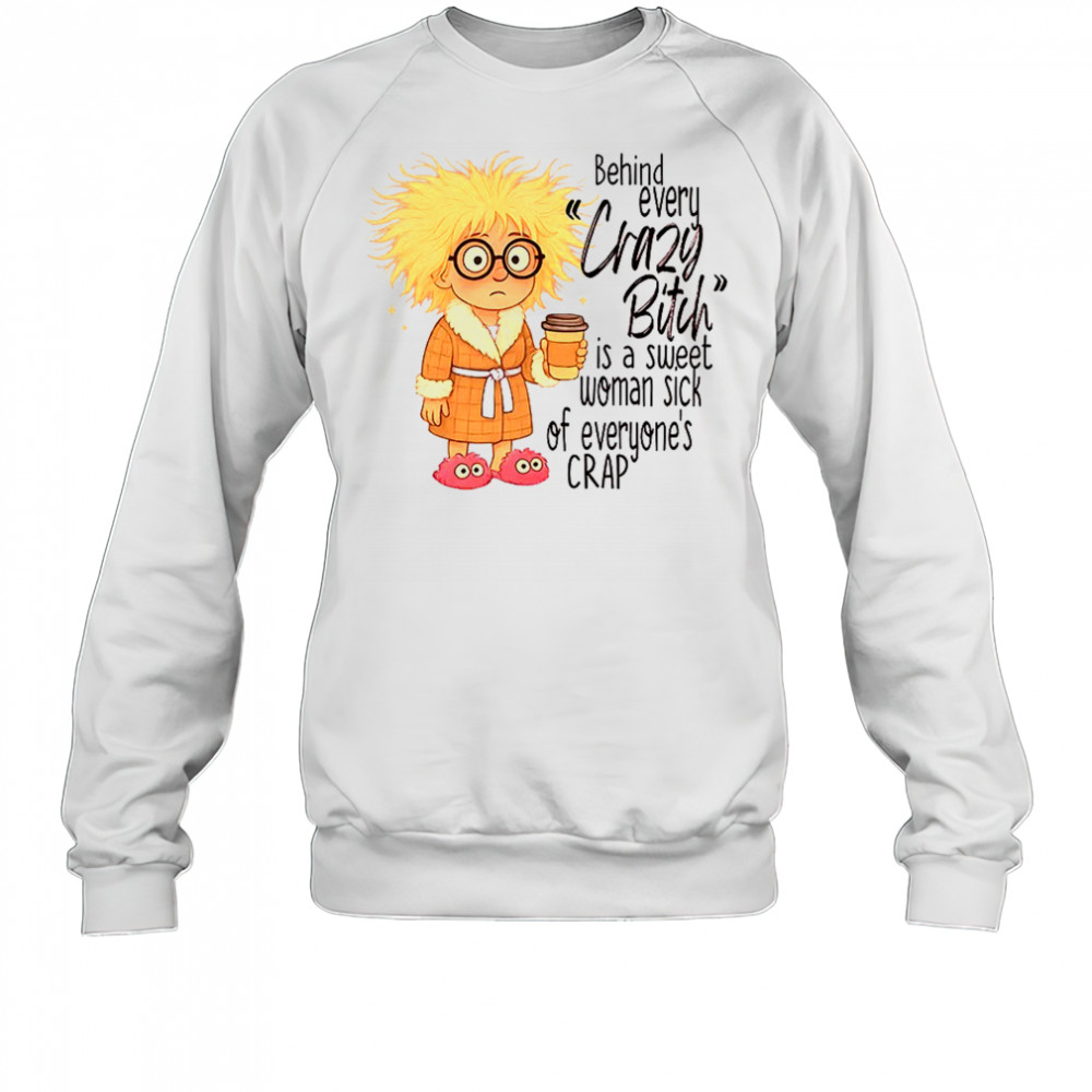 Girl behind every crazy bitch is a sweet woman sick of everyone’s crap shirt Sweatshirt