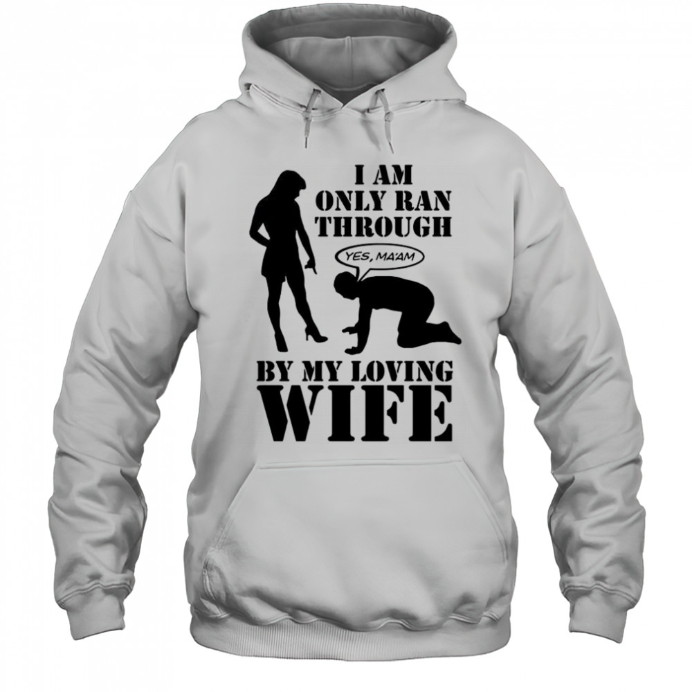 I Am Only Ran Through By My Loving Wife T-Shirt Hoodie