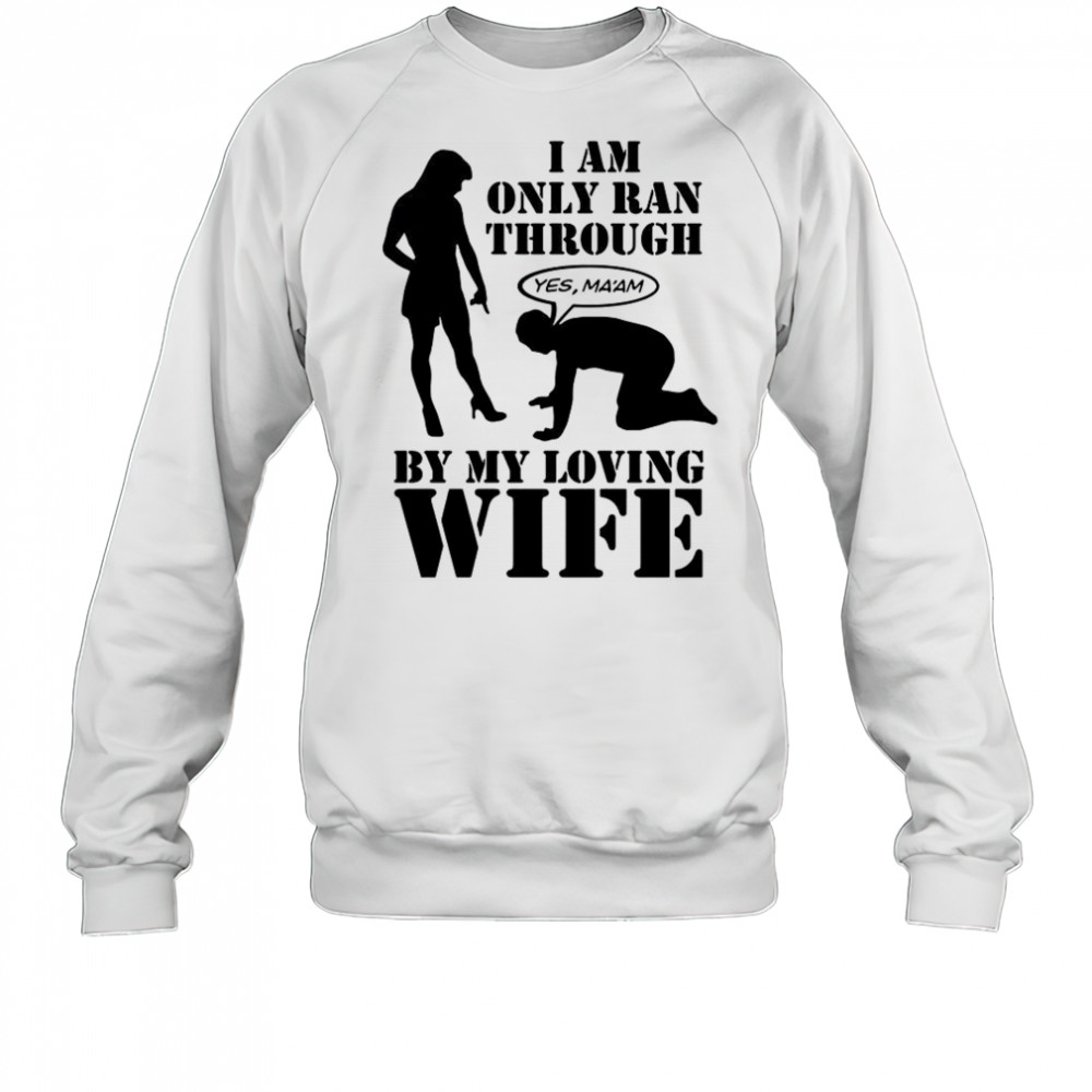 I Am Only Ran Through By My Loving Wife T-Shirt Sweatshirt