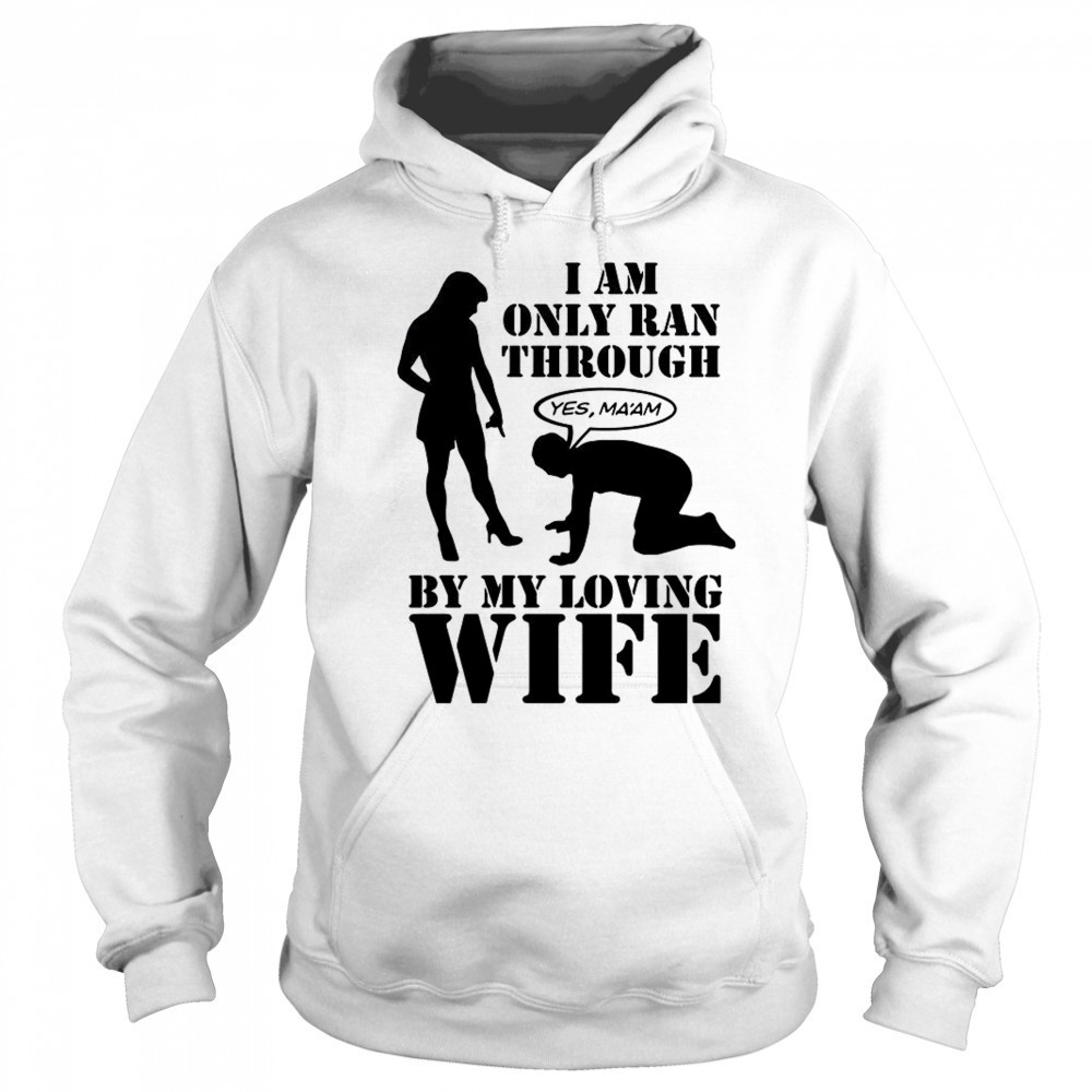 I Am Only Ran Through By My Loving Wife T-Shirt Sweatshirt