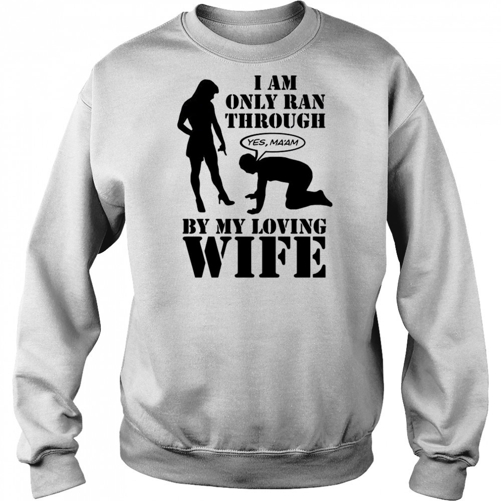 I Am Only Ran Through By My Loving Wife T-Shirt Hoodie