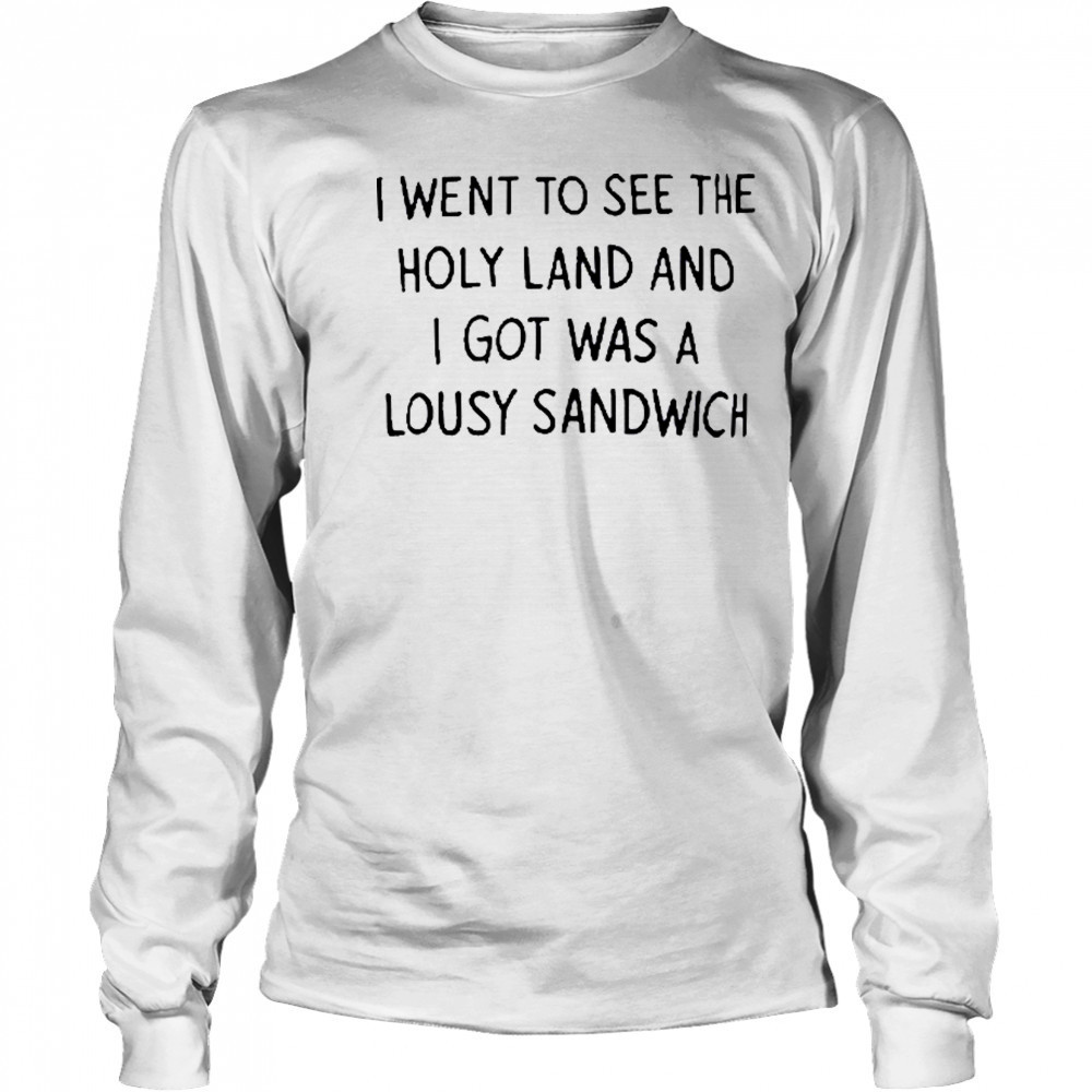 I Went To See The Holy Land And I Got Was A Lousy Sandwich shirt Long Sleeved