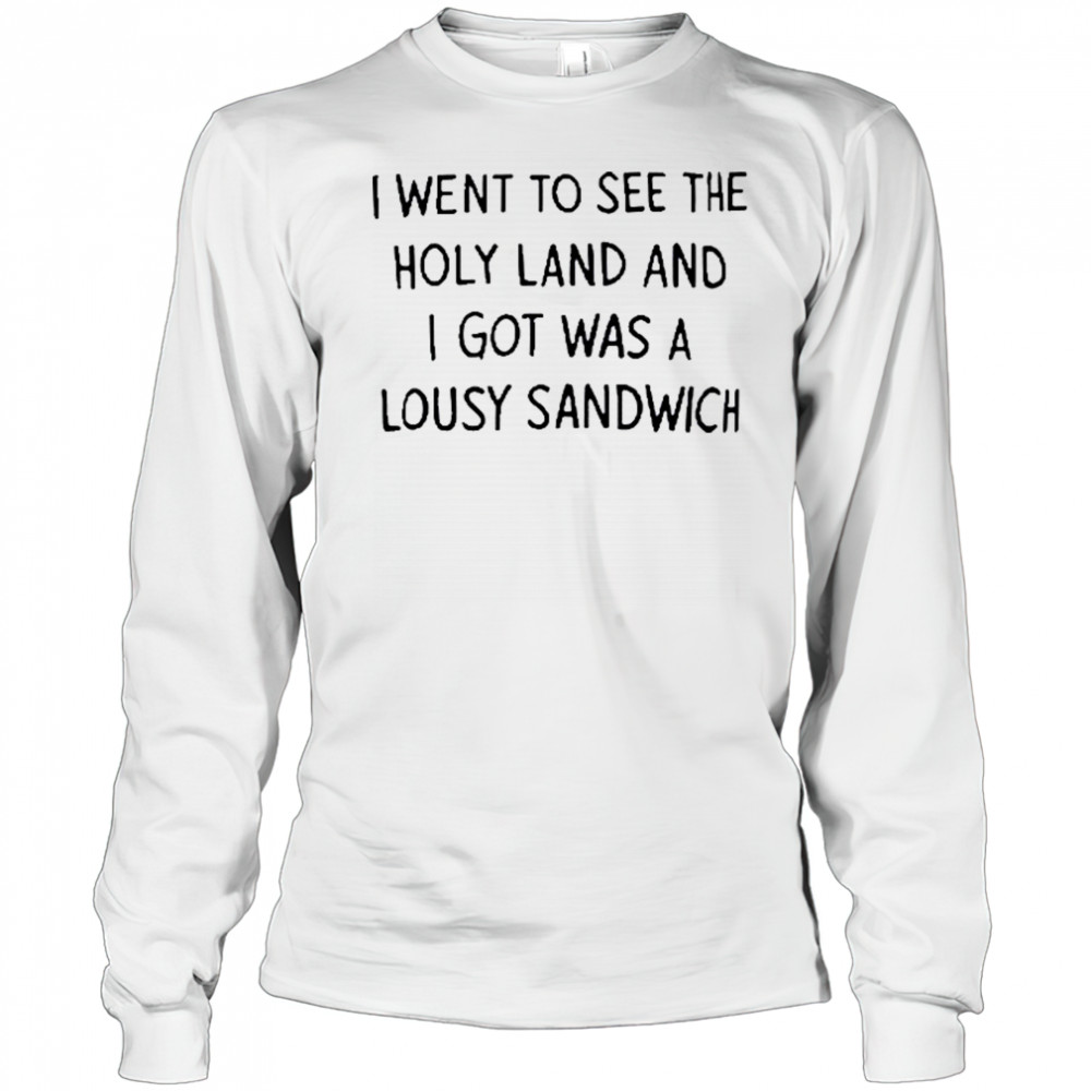 I Went To See The Holy Land And I Got Was A Lousy Sandwich shirt Long Sleeved