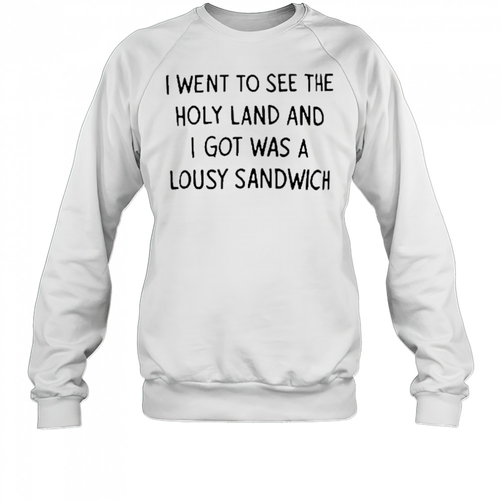 I Went To See The Holy Land And I Got Was A Lousy Sandwich shirt Sweatshirt