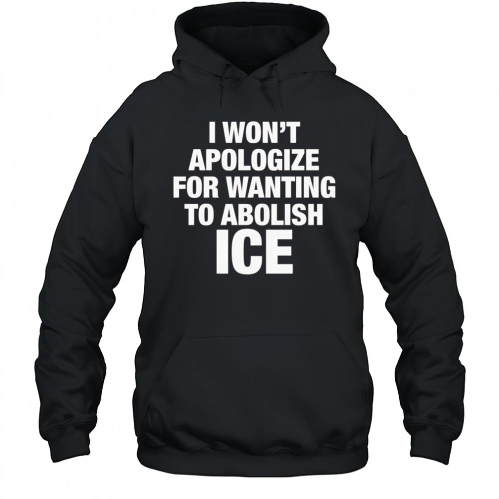 I won’t apologize for wanting to abolish Ice shirt Hoodie