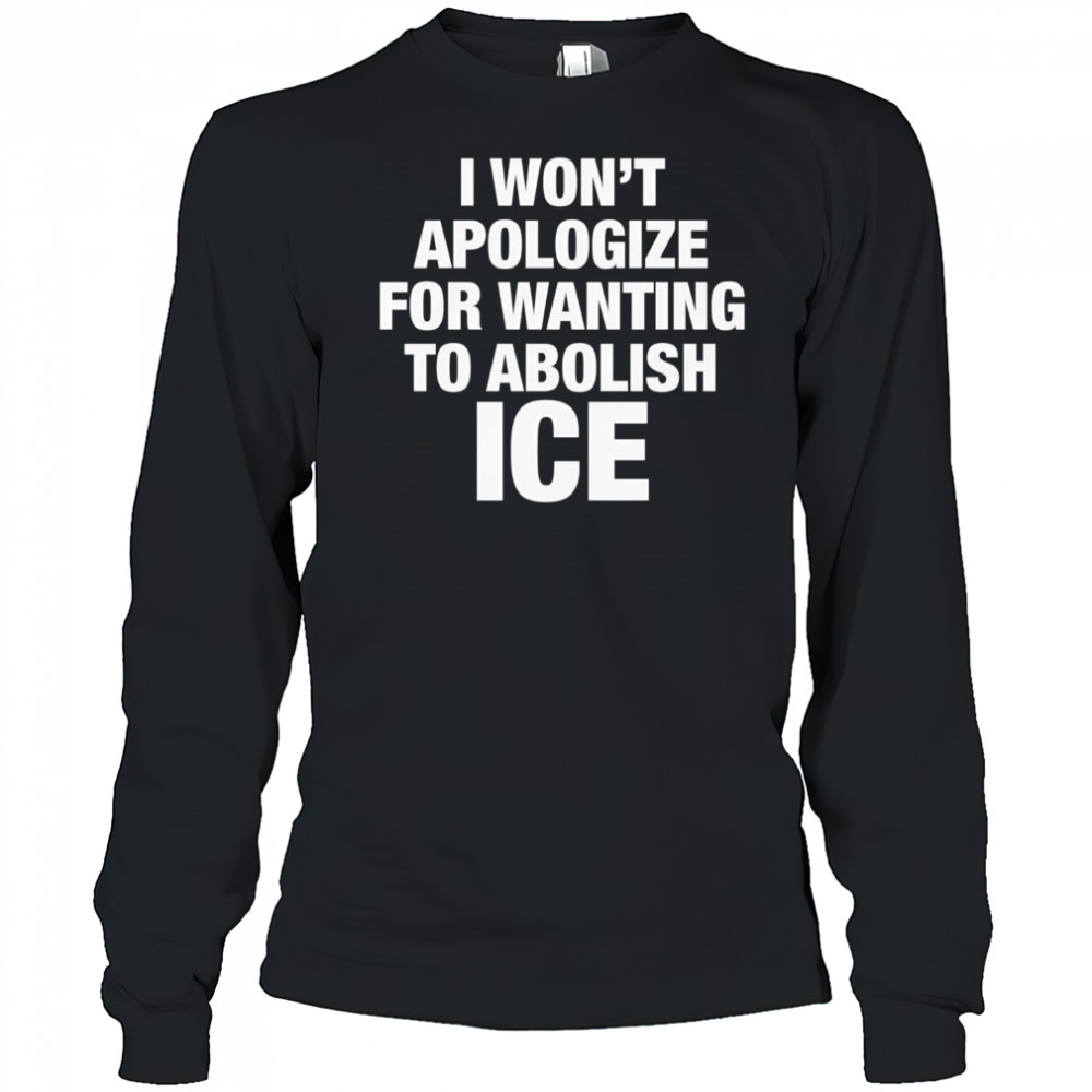 I won’t apologize for wanting to abolish Ice shirt Long Sleeved
