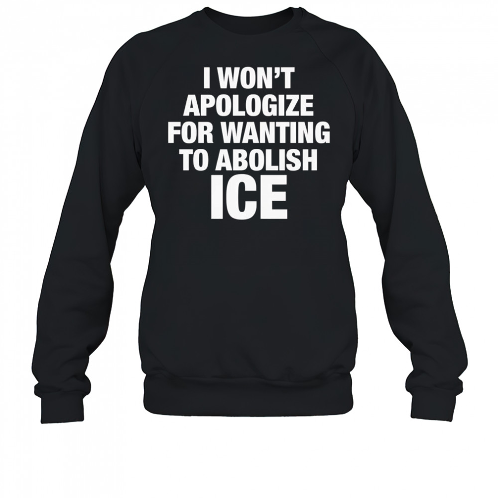 I won’t apologize for wanting to abolish Ice shirt Sweatshirt