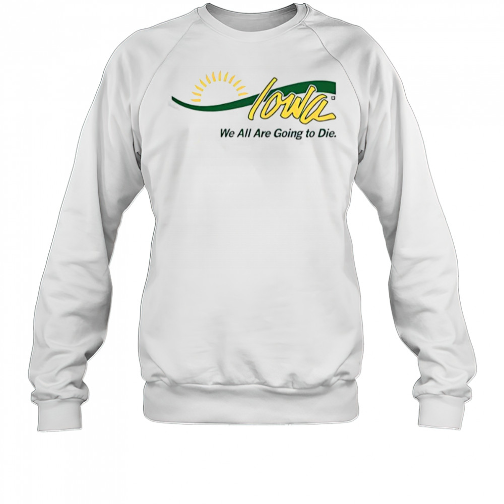Iowa We All Are Going To Die T-Shirt Sweatshirt