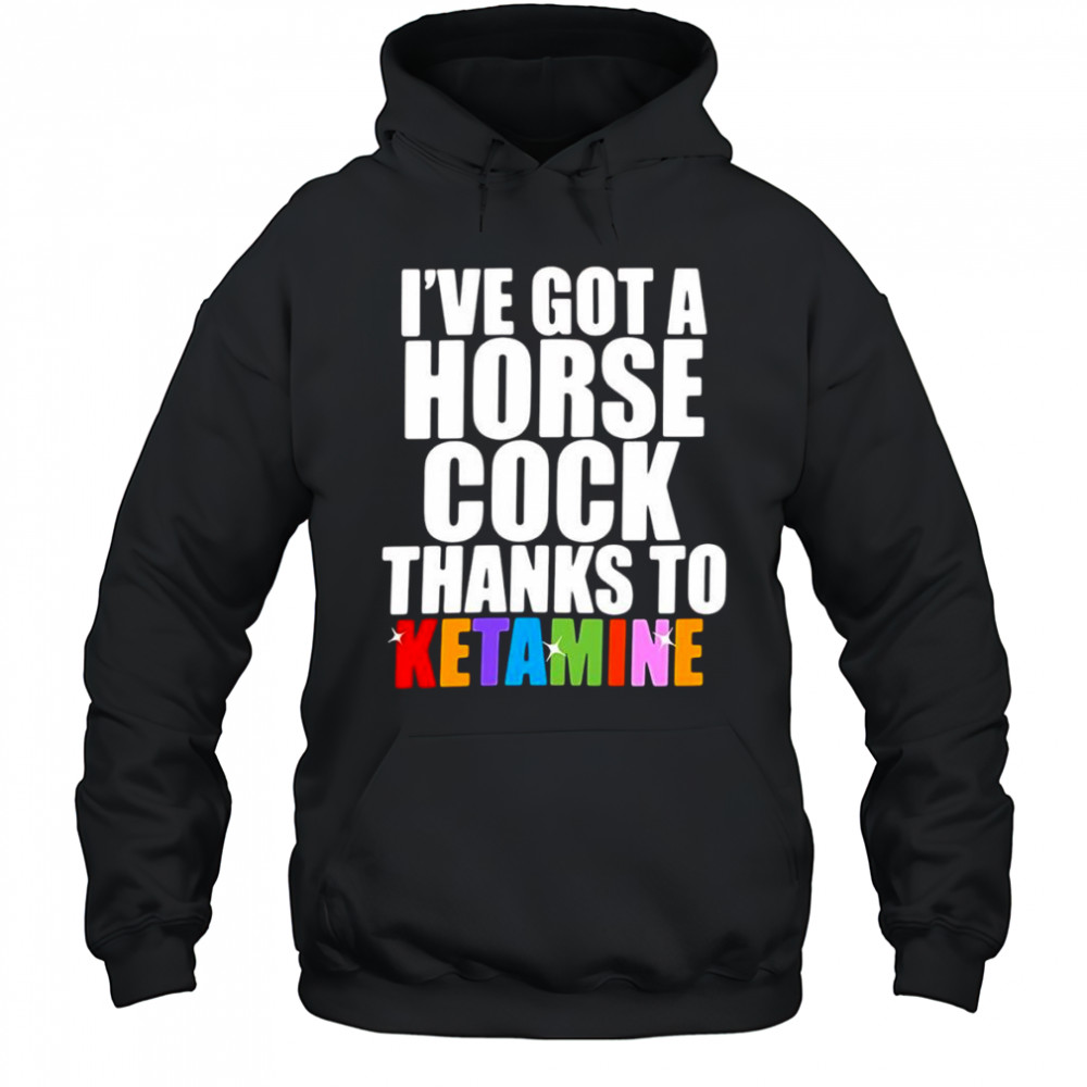 I’ve Got A Horse Cock Thanks To Ketamine shirt Hoodie