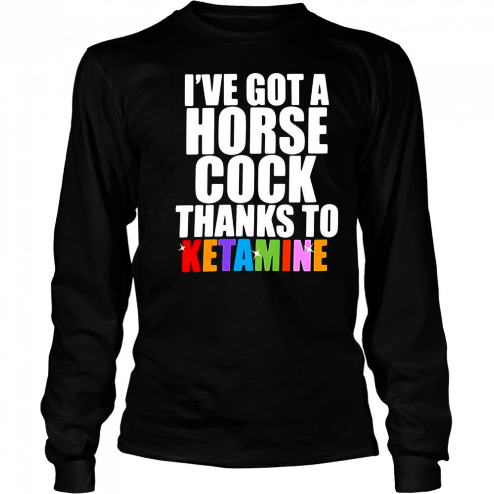 I’ve Got A Horse Cock Thanks To Ketamine shirt Long Sleeved