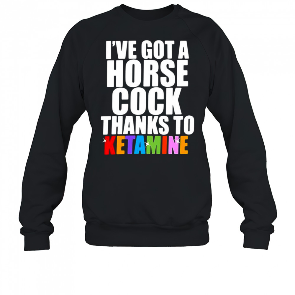 I’ve Got A Horse Cock Thanks To Ketamine shirt Sweatshirt