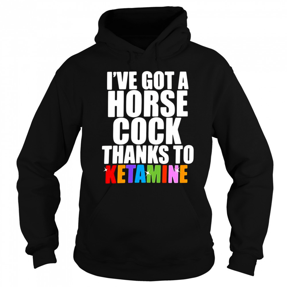 I’ve Got A Horse Cock Thanks To Ketamine shirt Sweatshirt