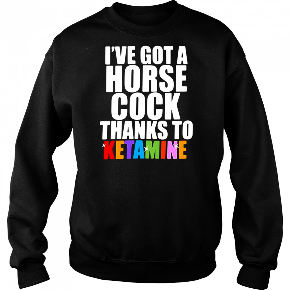 I’ve Got A Horse Cock Thanks To Ketamine shirt Hoodie