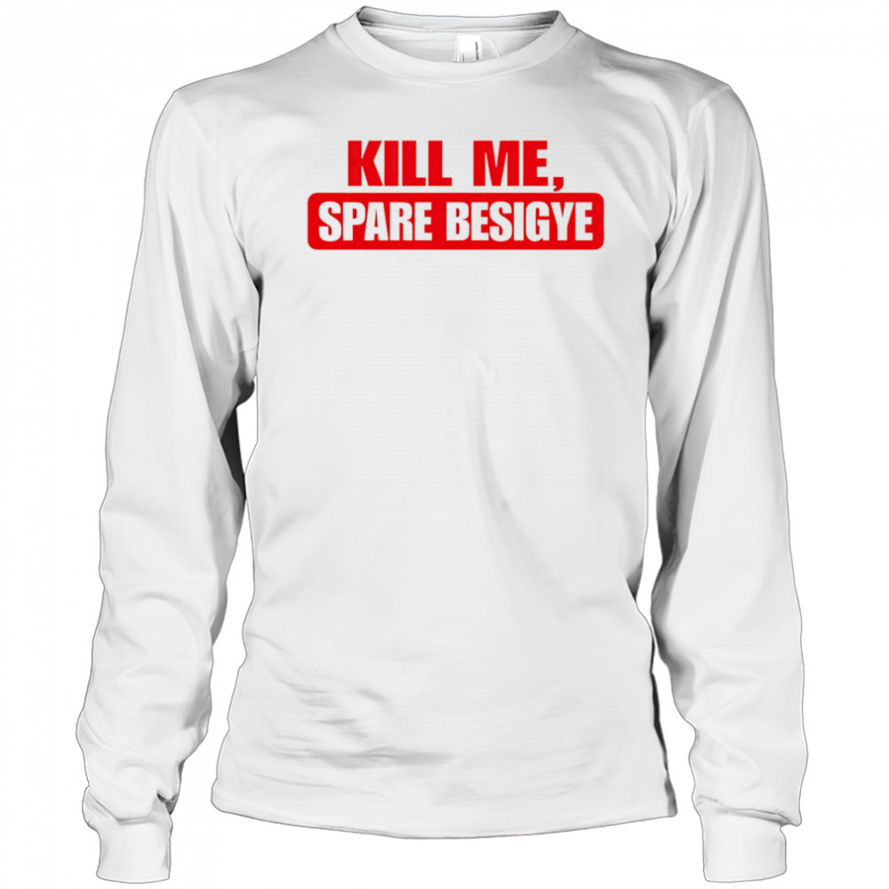 Kill Me Spare Besigye classic shirt Long Sleeved