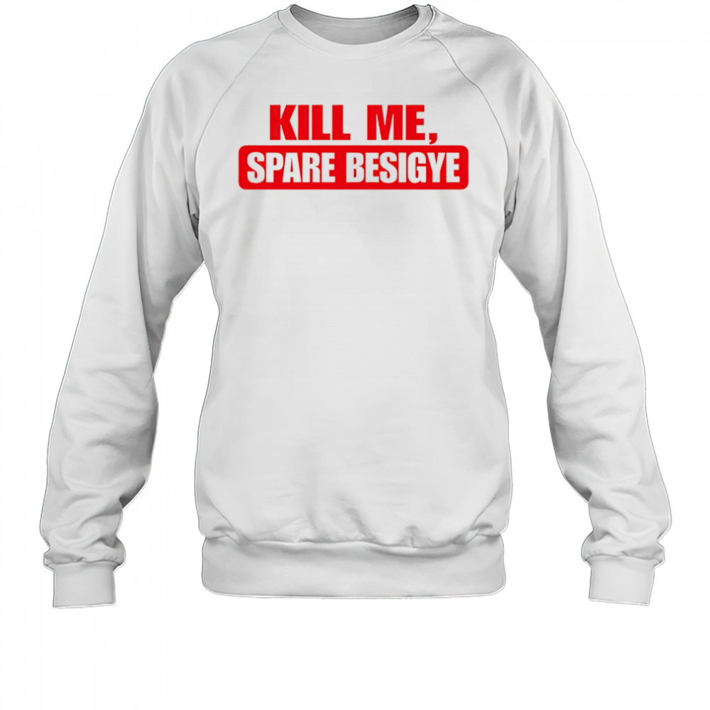 Kill Me Spare Besigye classic shirt Sweatshirt