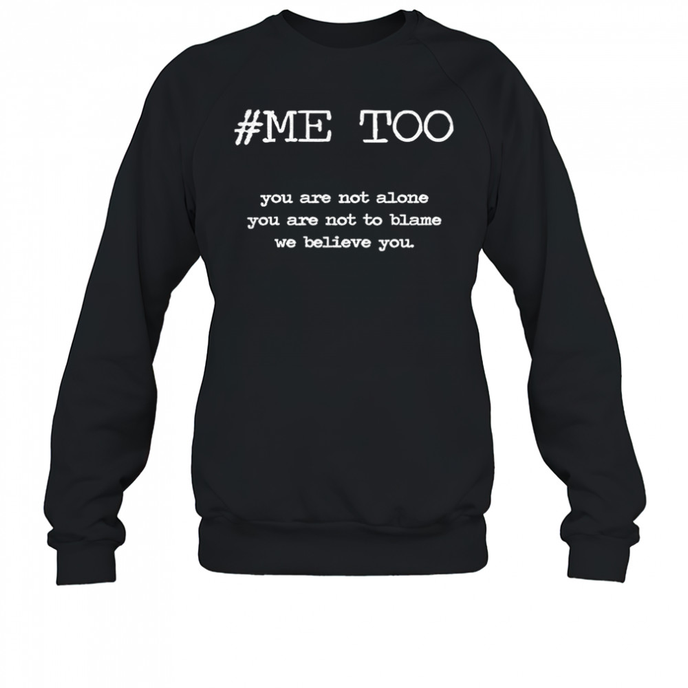 Me too you are not alone you are not to blame we believe you shirt Sweatshirt