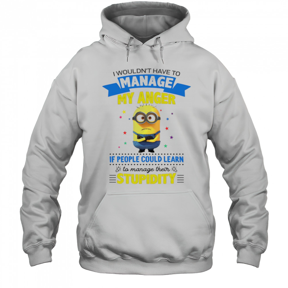 Minion I wouldn’t have to manage my anger if people could learn to manage their stupidity shirt Hoodie