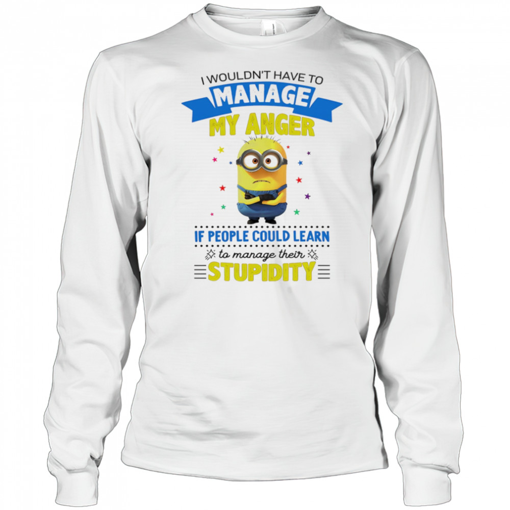 Minion I wouldn’t have to manage my anger if people could learn to manage their stupidity shirt Long Sleeved
