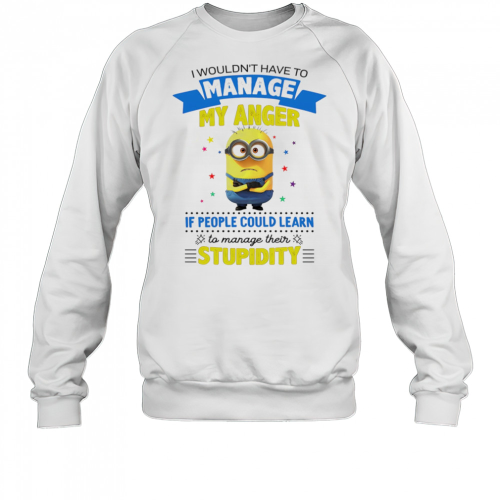 Minion I wouldn’t have to manage my anger if people could learn to manage their stupidity shirt Sweatshirt