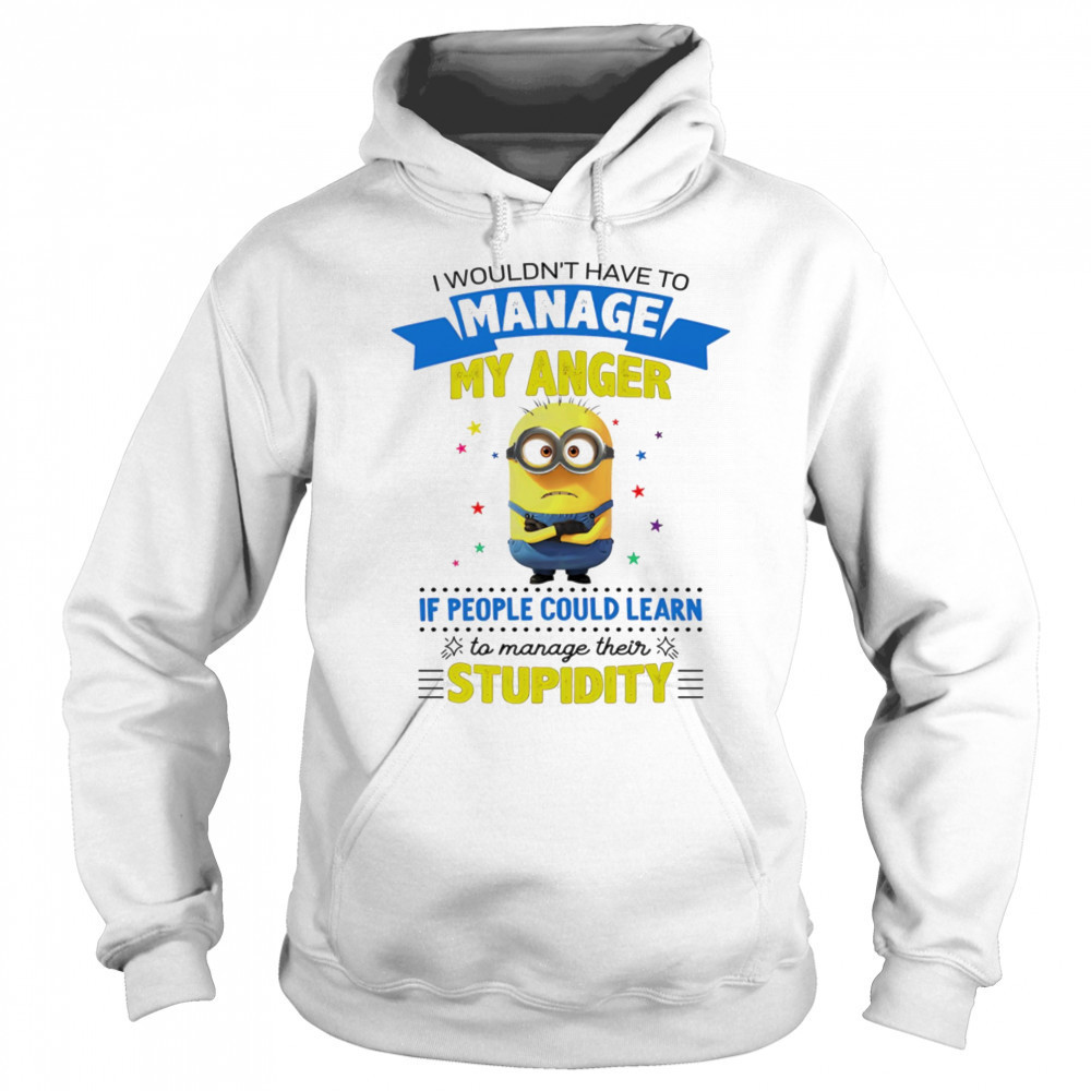Minion I wouldn’t have to manage my anger if people could learn to manage their stupidity shirt Sweatshirt
