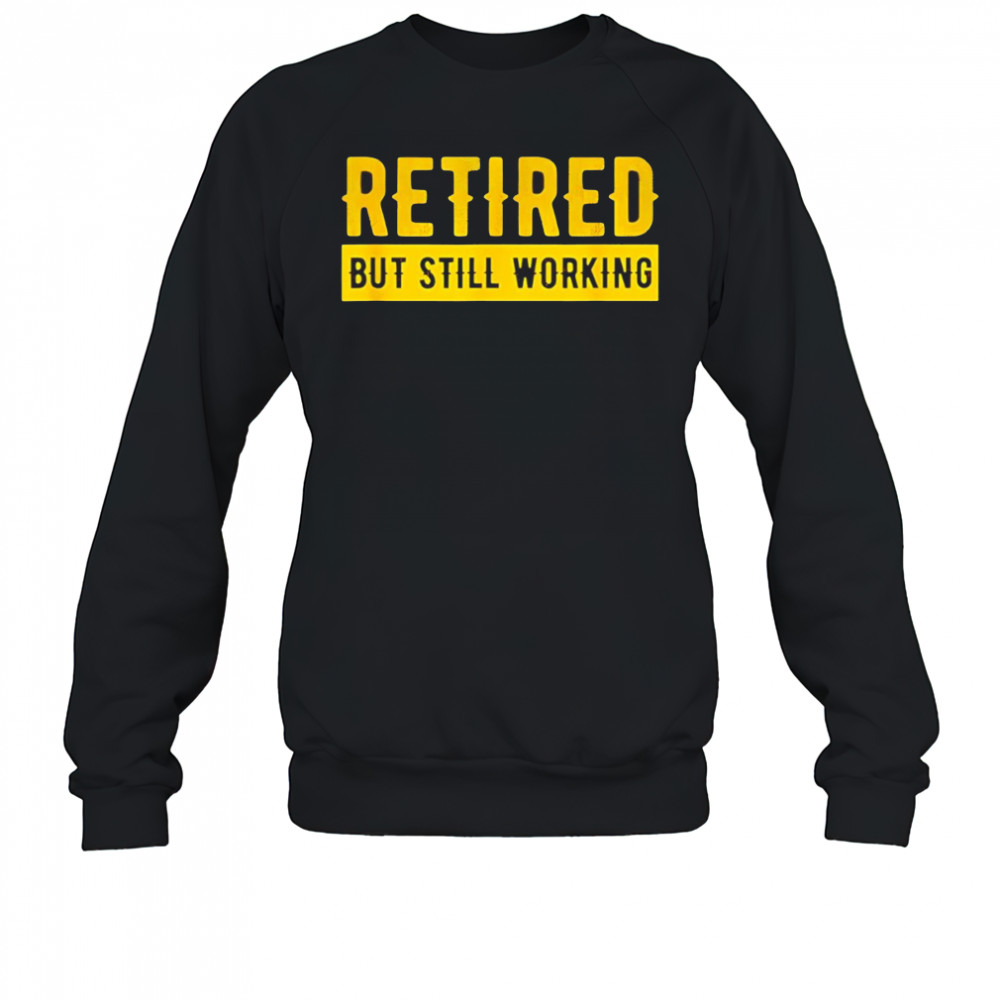 Retired but still working shirt Sweatshirt