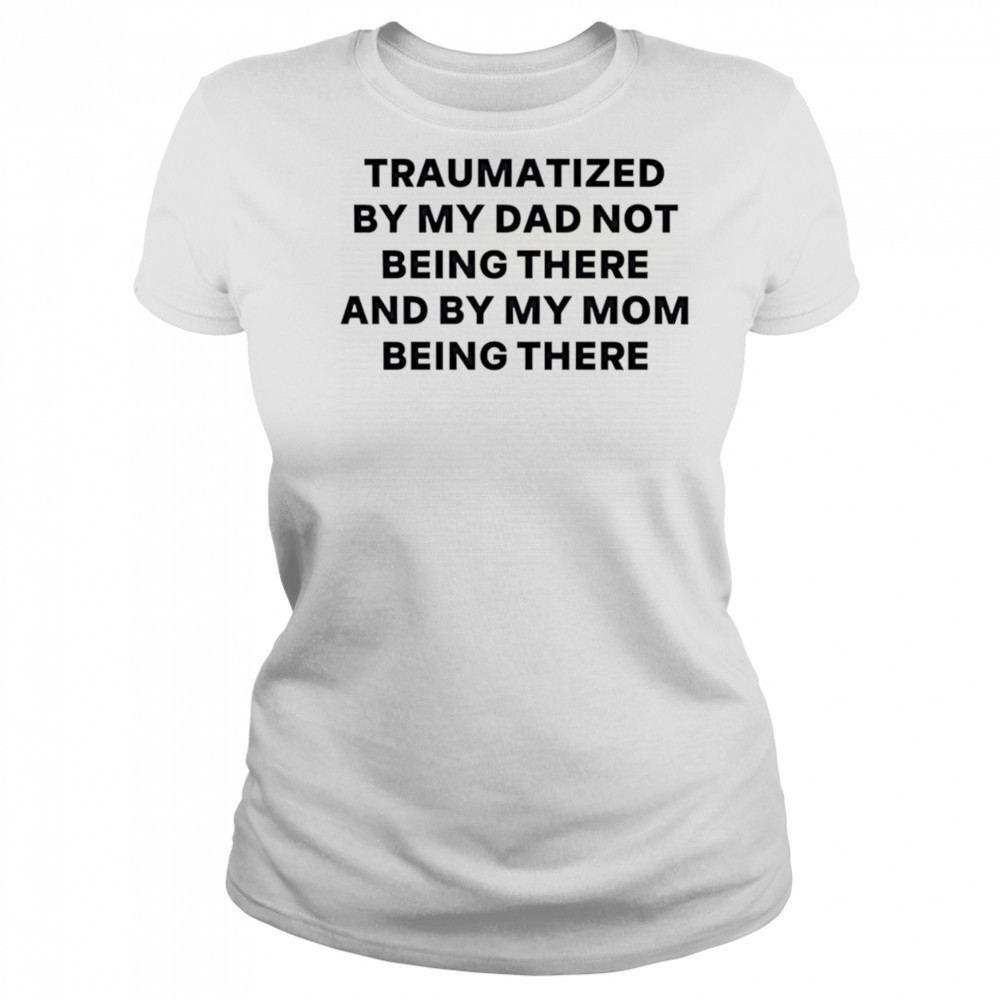 Traumatized by my dad not being there and by my mom being there shirt Women's T-shirt