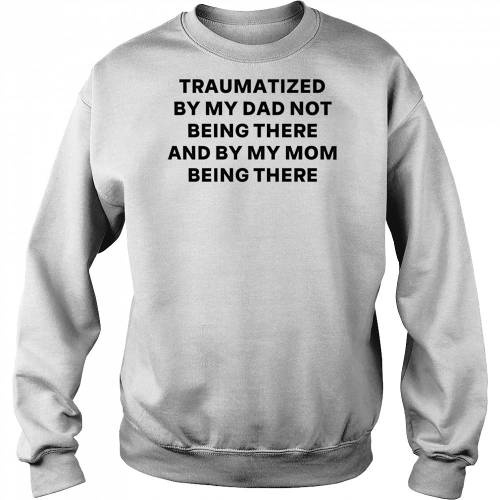 Traumatized by my dad not being there and by my mom being there shirt Hoodie